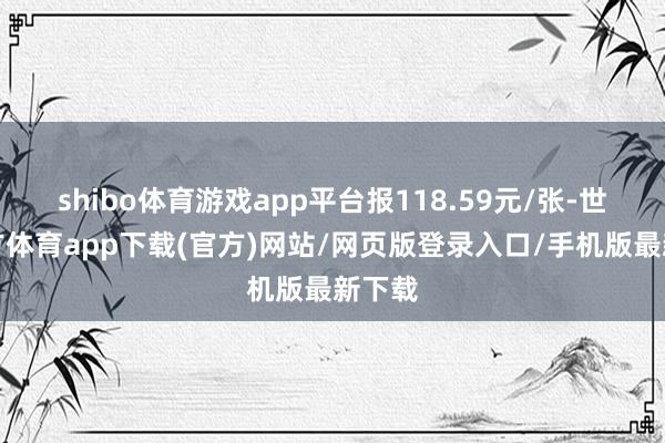 shibo体育游戏app平台报118.59元/张-世博官方体育app下载(官方)网站/网页版登录入口/手机版最新下载