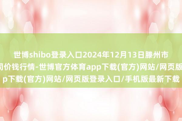 世博shibo登录入口2024年12月13日滕州市农副居品物流中心有限公司价钱行情-世博官方体育app下载(官方)网站/网页版登录入口/手机版最新下载