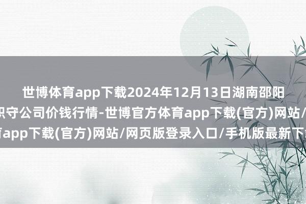 世博体育app下载2024年12月13日湖南邵阳市江北农居品批发有限职守公司价钱行情-世博官方体育app下载(官方)网站/网页版登录入口/手机版最新下载