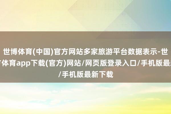 世博体育(中国)官方网站多家旅游平台数据表示-世博官方体育app下载(官方)网站/网页版登录入口/手机版最新下载