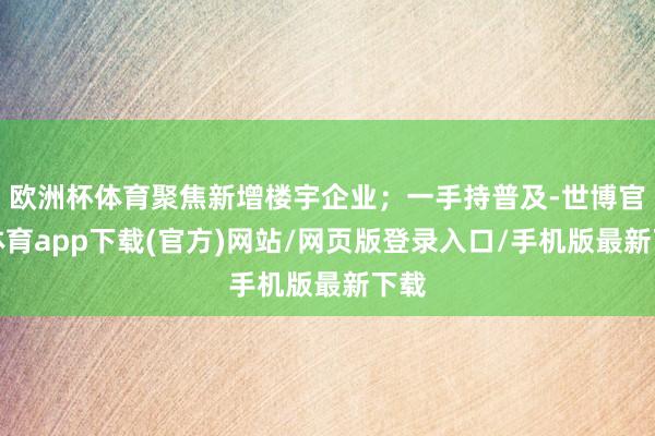 欧洲杯体育聚焦新增楼宇企业；一手持普及-世博官方体育app下载(官方)网站/网页版登录入口/手机版最新下载