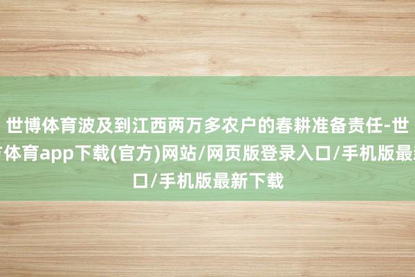 世博体育波及到江西两万多农户的春耕准备责任-世博官方体育app下载(官方)网站/网页版登录入口/手机版最新下载