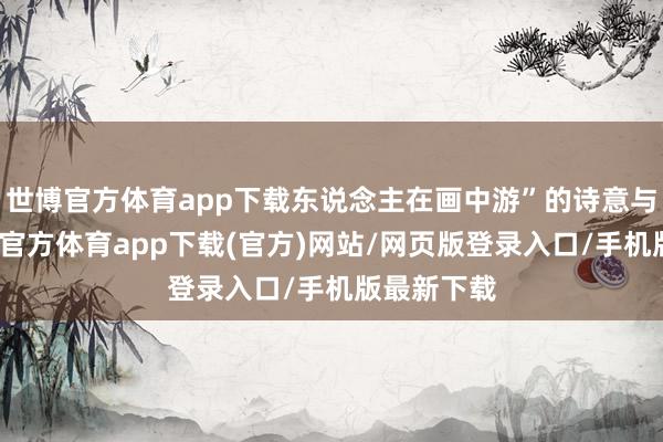 世博官方体育app下载东说念主在画中游”的诗意与罢休-世博官方体育app下载(官方)网站/网页版登录入口/手机版最新下载