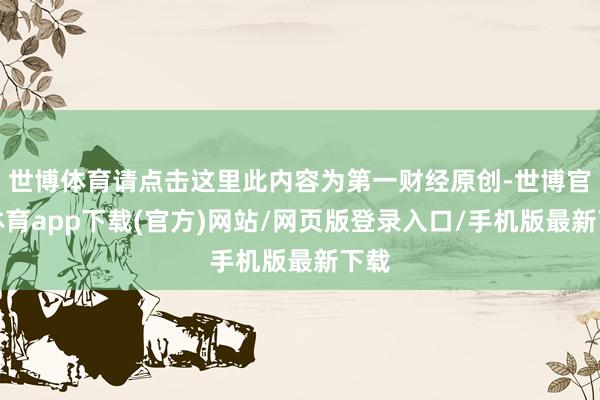 世博体育请点击这里此内容为第一财经原创-世博官方体育app下载(官方)网站/网页版登录入口/手机版最新下载