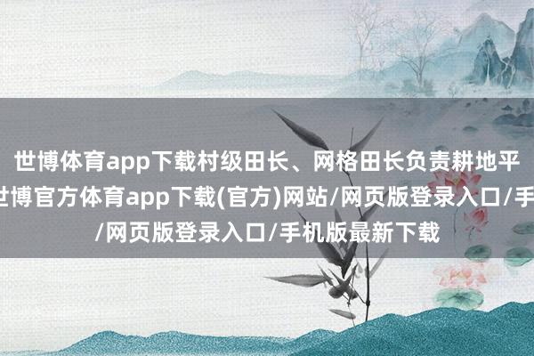 世博体育app下载村级田长、网格田长负责耕地平常查看职责-世博官方体育app下载(官方)网站/网页版登录入口/手机版最新下载