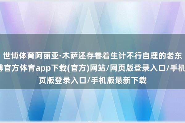 世博体育阿丽亚·木萨还存眷着生计不行自理的老东说念主-世博官方体育app下载(官方)网站/网页版登录入口/手机版最新下载