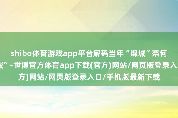 shibo体育游戏app平台解码当年“煤城”奈何变身生态“好意思城”-世博官方体育app下载(官方)网站/网页版登录入口/手机版最新下载