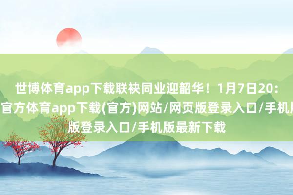 世博体育app下载联袂同业迎韶华！1月7日20：00起-世博官方体育app下载(官方)网站/网页版登录入口/手机版最新下载