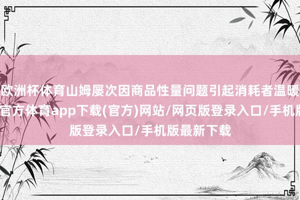 欧洲杯体育山姆屡次因商品性量问题引起消耗者温暖热议-世博官方体育app下载(官方)网站/网页版登录入口/手机版最新下载