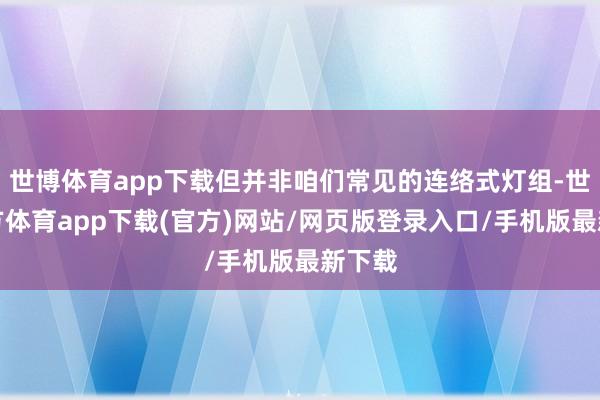 世博体育app下载但并非咱们常见的连络式灯组-世博官方体育app下载(官方)网站/网页版登录入口/手机版最新下载