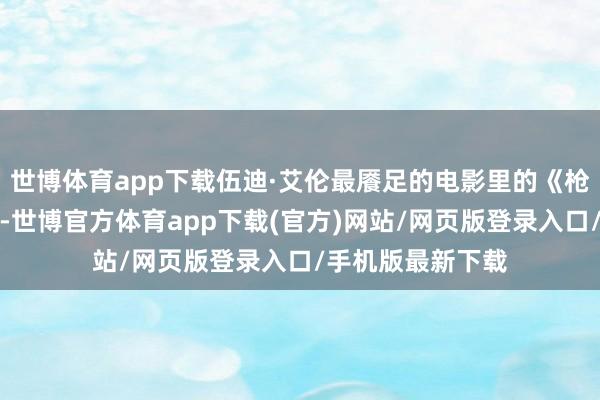 世博体育app下载伍迪·艾伦最餍足的电影里的《枪弹横飞百老汇》-世博官方体育app下载(官方)网站/网页版登录入口/手机版最新下载