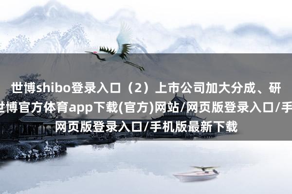 世博shibo登录入口（2）上市公司加大分成、研发参加力度-世博官方体育app下载(官方)网站/网页版登录入口/手机版最新下载