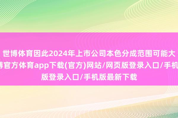 世博体育因此2024年上市公司本色分成范围可能大幅高潮-世博官方体育app下载(官方)网站/网页版登录入口/手机版最新下载