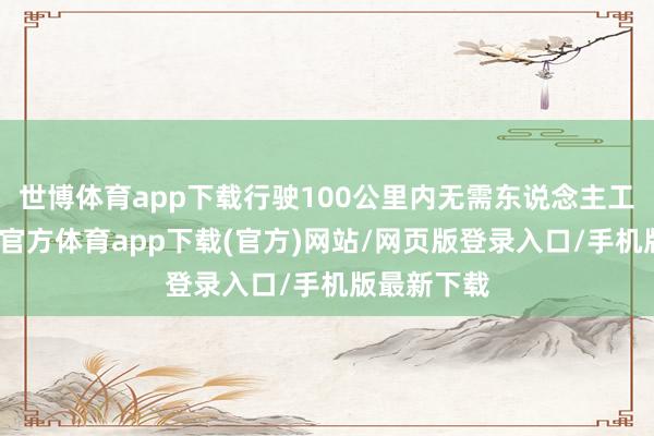 世博体育app下载行驶100公里内无需东说念主工搅扰-世博官方体育app下载(官方)网站/网页版登录入口/手机版最新下载