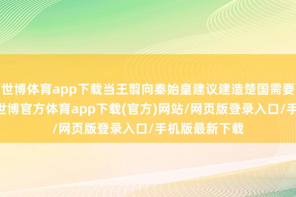 世博体育app下载当王翦向秦始皇建议建造楚国需要60万雄师时-世博官方体育app下载(官方)网站/网页版登录入口/手机版最新下载