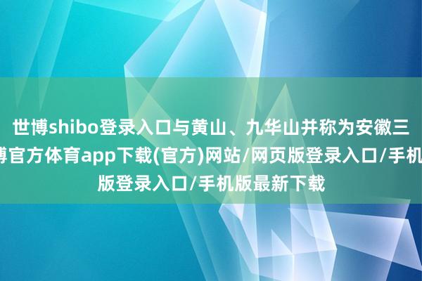 世博shibo登录入口与黄山、九华山并称为安徽三大名山-世博官方体育app下载(官方)网站/网页版登录入口/手机版最新下载