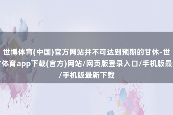 世博体育(中国)官方网站并不可达到预期的甘休-世博官方体育app下载(官方)网站/网页版登录入口/手机版最新下载