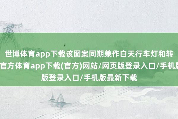 世博体育app下载该图案同期兼作白天行车灯和转向灯-世博官方体育app下载(官方)网站/网页版登录入口/手机版最新下载