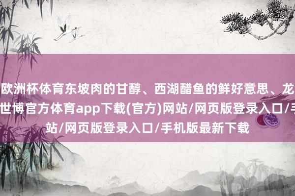 欧洲杯体育东坡肉的甘醇、西湖醋鱼的鲜好意思、龙井虾仁的崭新-世博官方体育app下载(官方)网站/网页版登录入口/手机版最新下载