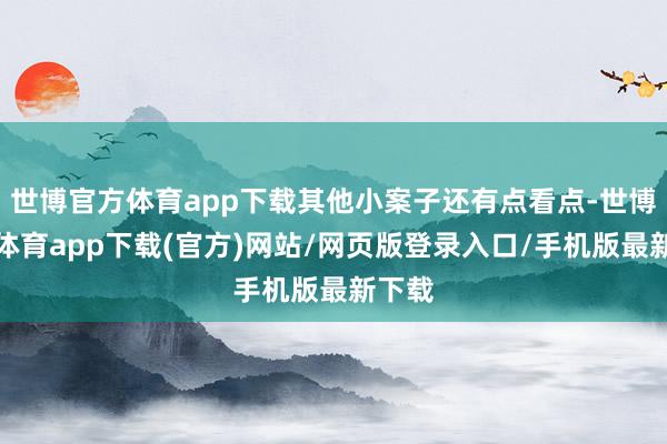 世博官方体育app下载其他小案子还有点看点-世博官方体育app下载(官方)网站/网页版登录入口/手机版最新下载