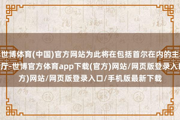 世博体育(中国)官方网站为此将在包括首尔在内的主要城市建树15个展厅-世博官方体育app下载(官方)网站/网页版登录入口/手机版最新下载