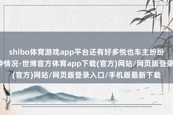 shibo体育游戏app平台还有好多悦也车主纷纷暗示我方也遇到了这种情况-世博官方体育app下载(官方)网站/网页版登录入口/手机版最新下载