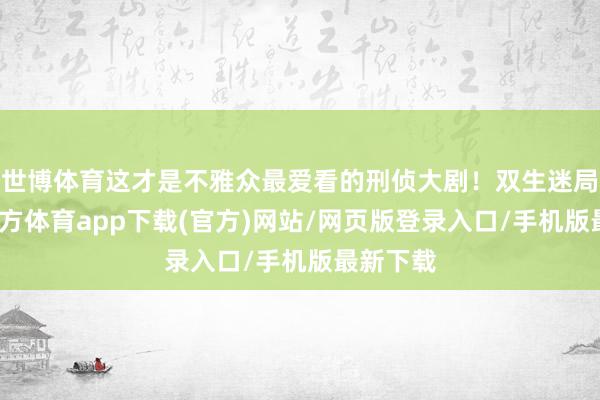 世博体育这才是不雅众最爱看的刑侦大剧！双生迷局-世博官方体育app下载(官方)网站/网页版登录入口/手机版最新下载