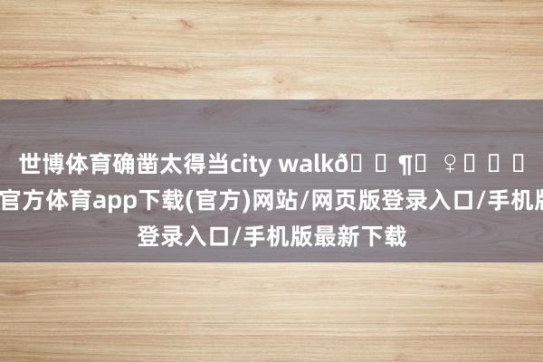 世博体育确凿太得当city walk🚶‍♀️‍➡️了-世博官方体育app下载(官方)网站/网页版登录入口/手机版最新下载