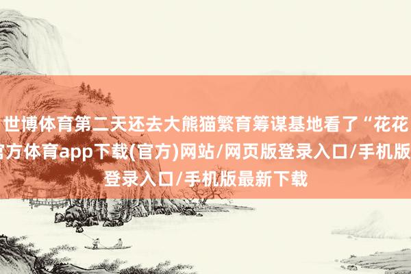 世博体育第二天还去大熊猫繁育筹谋基地看了“花花”-世博官方体育app下载(官方)网站/网页版登录入口/手机版最新下载