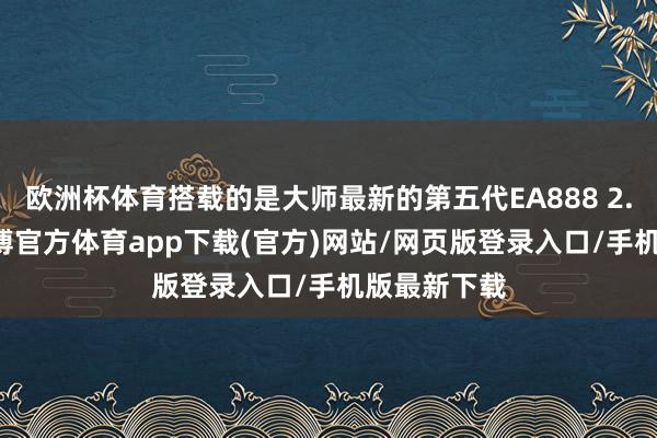 欧洲杯体育搭载的是大师最新的第五代EA888 2.0T机器-世博官方体育app下载(官方)网站/网页版登录入口/手机版最新下载