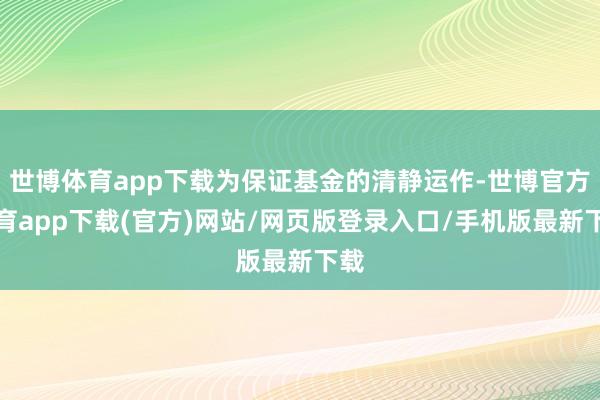 世博体育app下载为保证基金的清静运作-世博官方体育app下载(官方)网站/网页版登录入口/手机版最新下载