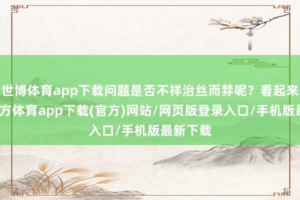 世博体育app下载问题是否不祥治丝而棼呢？看起来-世博官方体育app下载(官方)网站/网页版登录入口/手机版最新下载