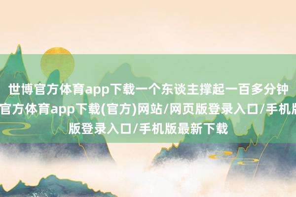 世博官方体育app下载一个东谈主撑起一百多分钟的戏-世博官方体育app下载(官方)网站/网页版登录入口/手机版最新下载