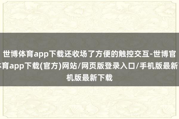 世博体育app下载还收场了方便的触控交互-世博官方体育app下载(官方)网站/网页版登录入口/手机版最新下载