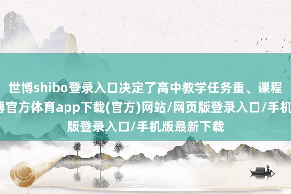 世博shibo登录入口决定了高中教学任务重、课程难度大-世博官方体育app下载(官方)网站/网页版登录入口/手机版最新下载